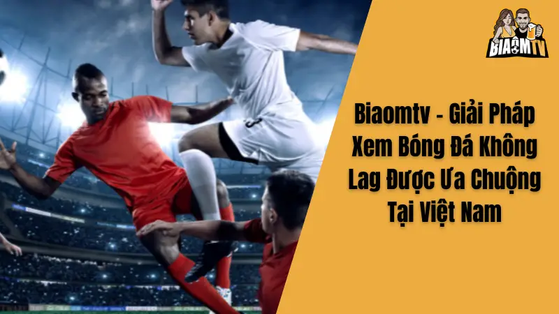 Biaomtv - Giải Pháp Xem Bóng Đá Không Lag Được Ưa Chuộng Tại Việt Nam